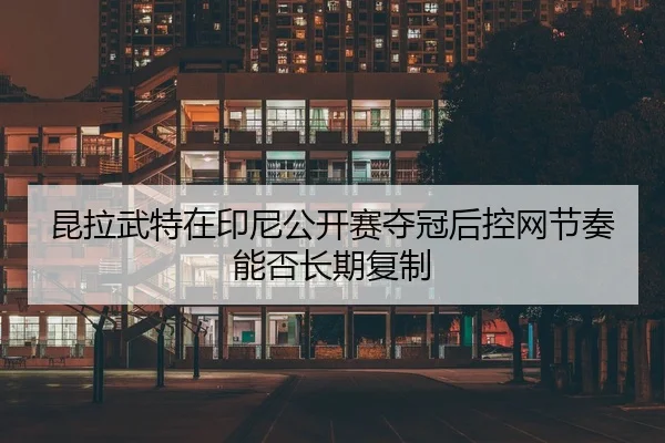 昆拉武特在印尼公开赛夺冠后控网节奏能否长期复制