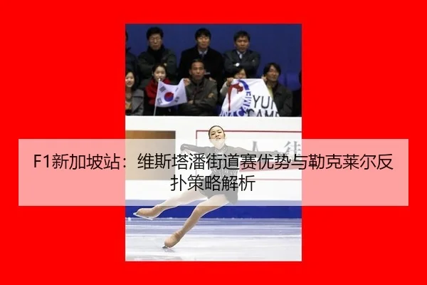 F1新加坡站：维斯塔潘街道赛优势与勒克莱尔反扑策略解析