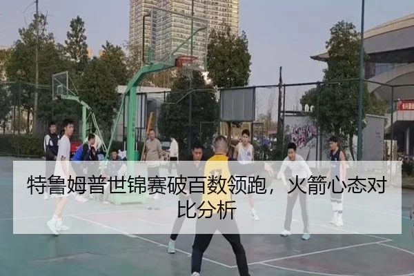特鲁姆普世锦赛破百数领跑，火箭心态对比分析