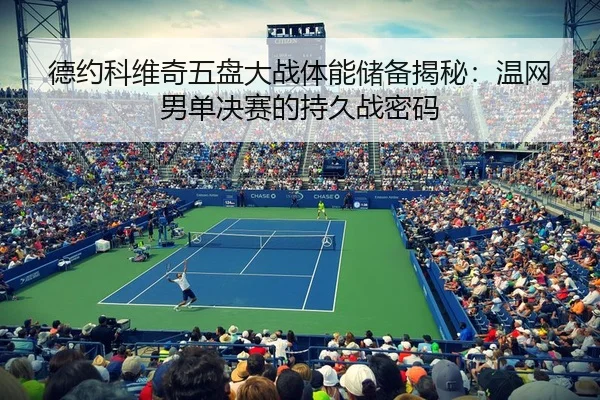 德约科维奇五盘大战体能储备揭秘：温网男单决赛的持久战密码