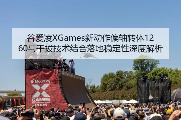 谷爱凌XGames新动作偏轴转体1260与干拔技术结合落地稳定性深度解析