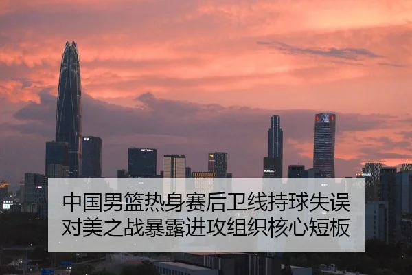 中国男篮热身赛后卫线持球失误 对美之战暴露进攻组织核心短板