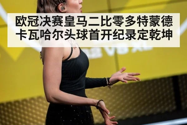 欧冠决赛皇马二比零多特蒙德卡瓦哈尔头球首开纪录定乾坤