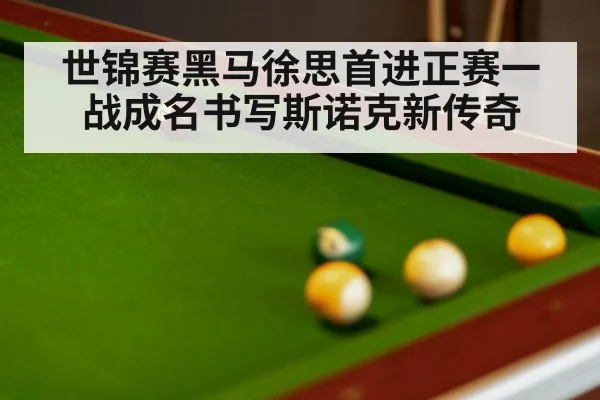 世锦赛黑马徐思首进正赛一战成名书写斯诺克新传奇