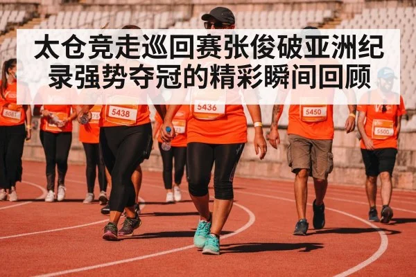 太仓竞走巡回赛张俊破亚洲纪录强势夺冠的精彩瞬间回顾
