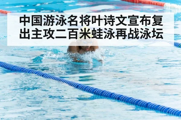 中国游泳名将叶诗文宣布复出主攻二百米蛙泳再战泳坛