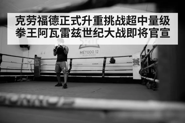 克劳福德正式升重挑战超中量级拳王阿瓦雷兹世纪大战即将官宣